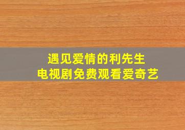 遇见爱情的利先生 电视剧免费观看爱奇艺